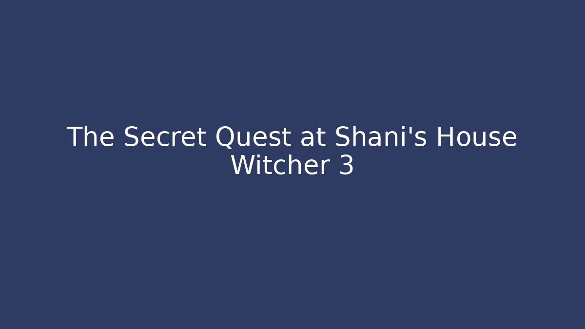 The Secret Quest at Shani's House Witcher 3
