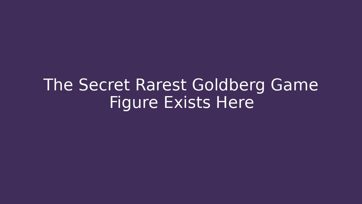 The Secret Rarest Goldberg Game Figure Exists Here