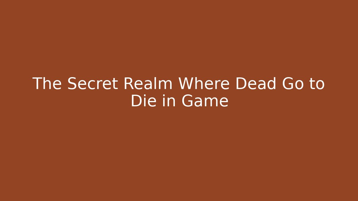 The Secret Realm Where Dead Go to Die in Game