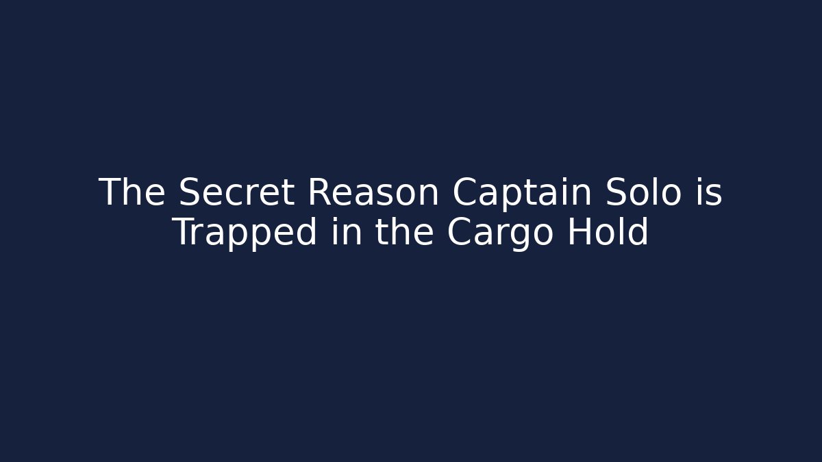 The Secret Reason Captain Solo is Trapped in the Cargo Hold