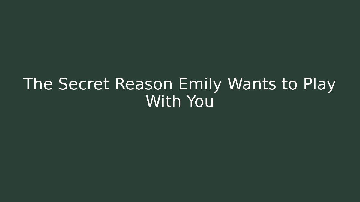 The Secret Reason Emily Wants to Play With You