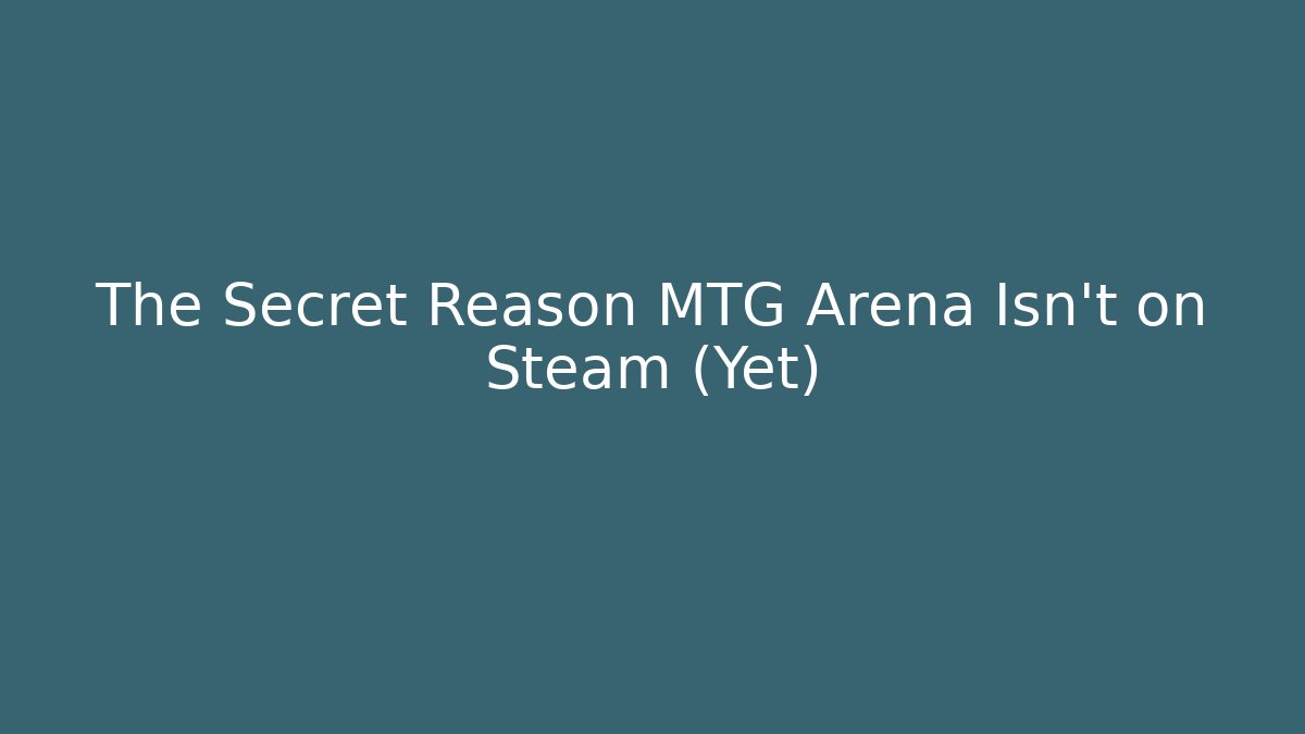 The Secret Reason MTG Arena Isn’t on Steam (Yet)