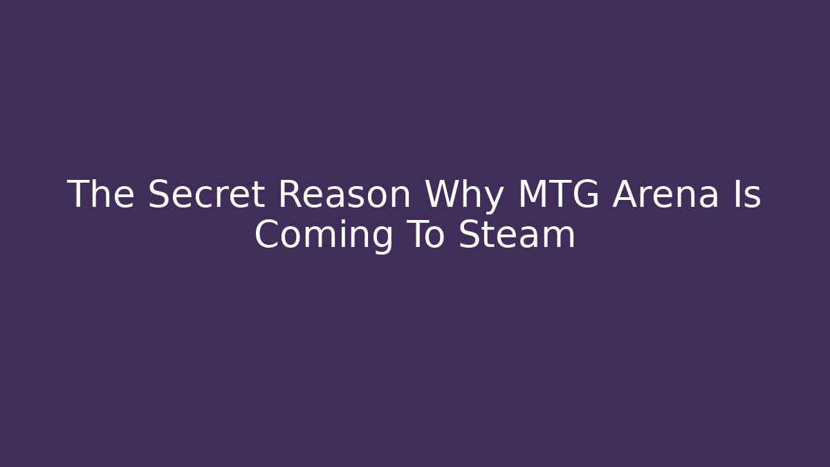 The Secret Reason Why MTG Arena Is Coming To Steam