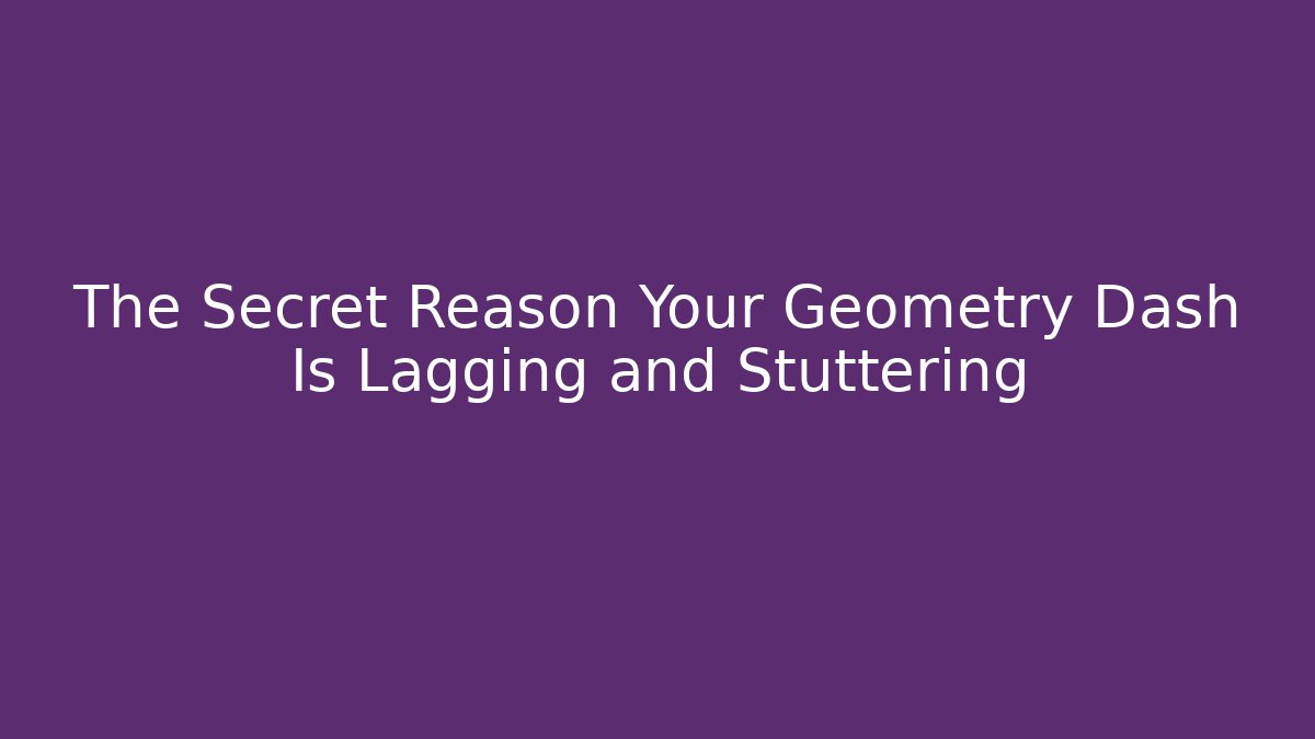The Secret Reason Your Geometry Dash Is Lagging and Stuttering