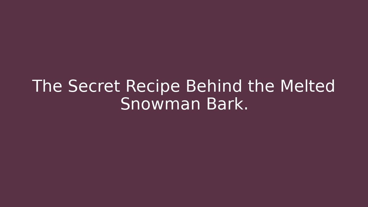 The Secret Recipe Behind the Melted Snowman Bark.