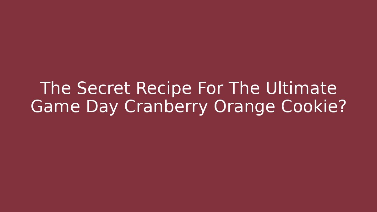 The Secret Recipe For The Ultimate Game Day Cranberry Orange Cookie?