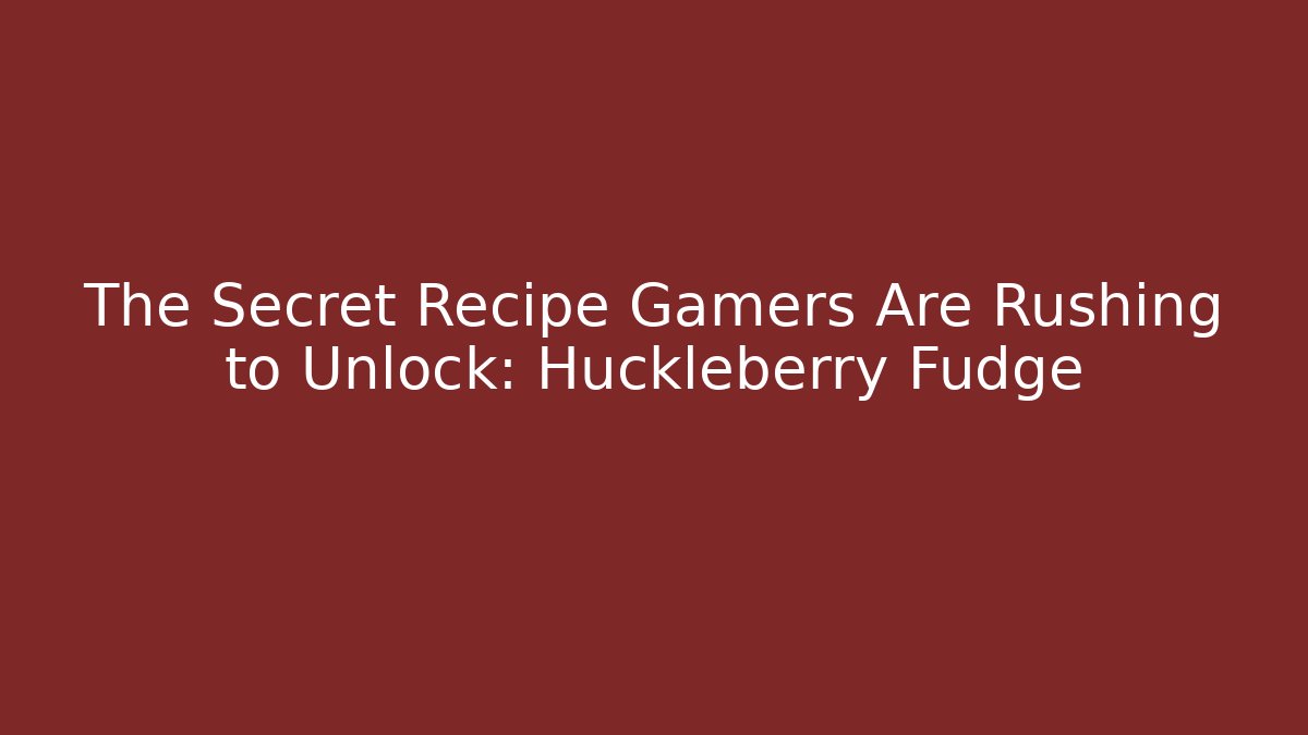 The Secret Recipe Gamers Are Rushing to Unlock: Huckleberry Fudge