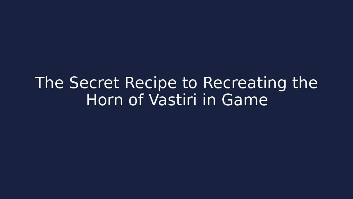 The Secret Recipe to Recreating the Horn of Vastiri in Game