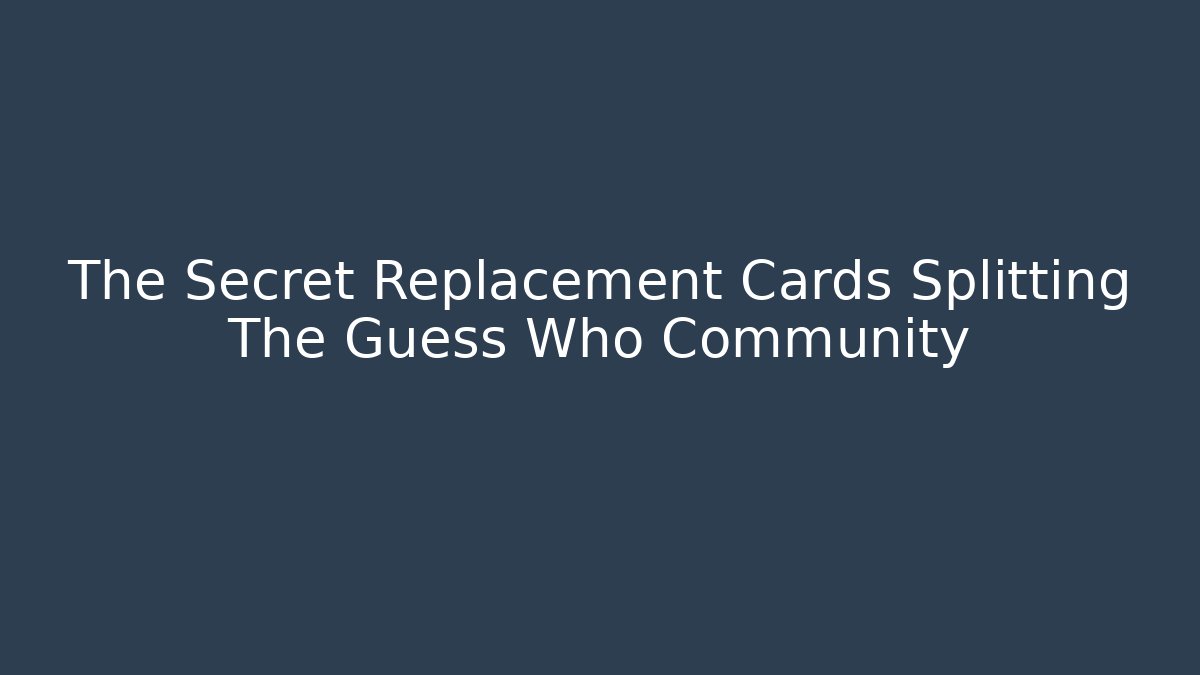 The Secret Replacement Cards Splitting The Guess Who Community