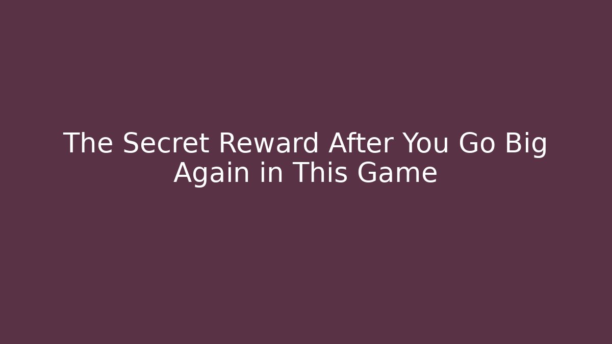 The Secret Reward After You Go Big Again in This Game