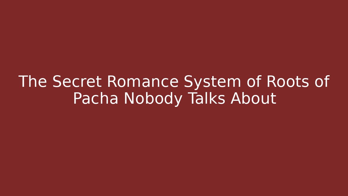 The Secret Romance System of Roots of Pacha Nobody Talks About