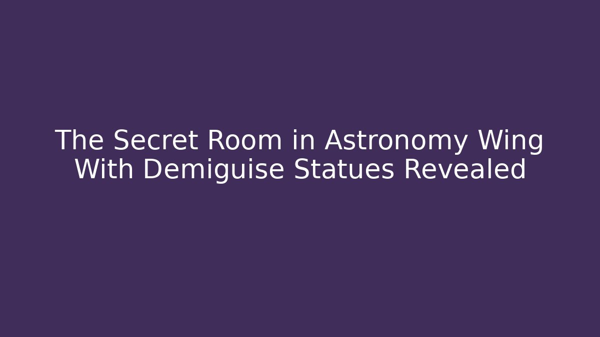 The Secret Room in Astronomy Wing With Demiguise Statues Revealed