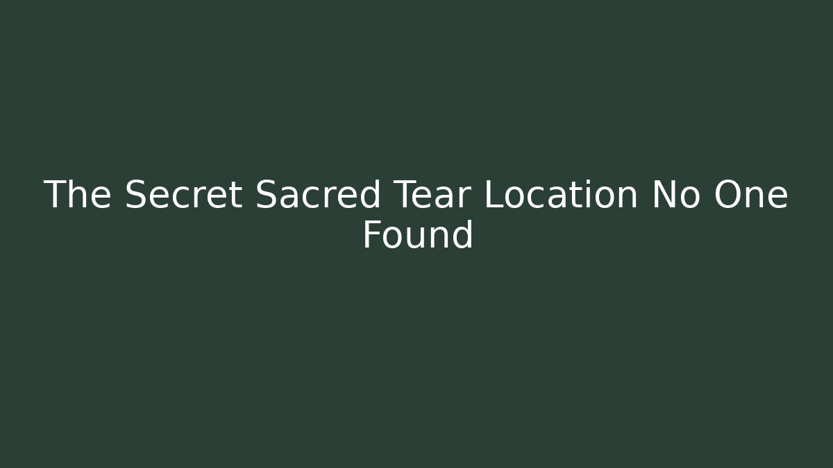 The Secret Sacred Tear Location No One Found