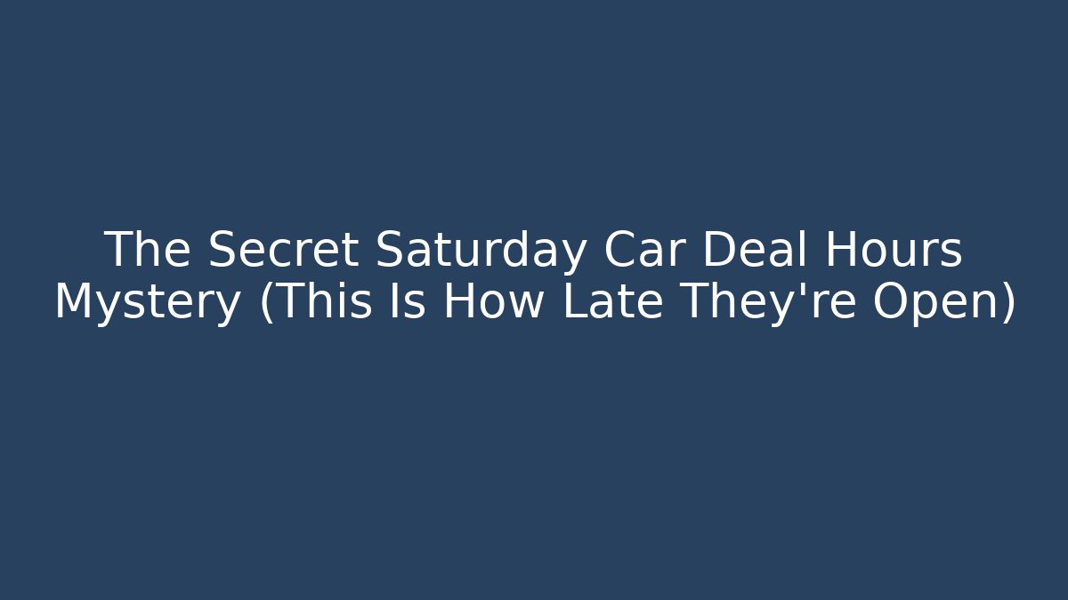 The Secret Saturday Car Deal Hours Mystery (This Is How Late They’re Open)