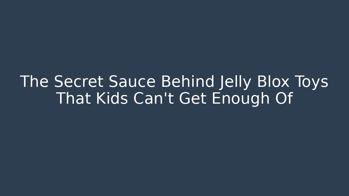 The Secret Sauce Behind Jelly Blox Toys That Kids Can't Get Enough Of