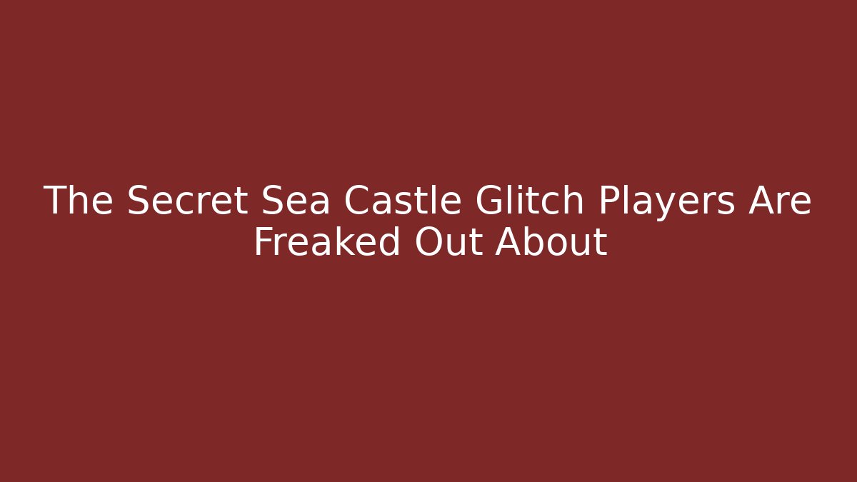 The Secret Sea Castle Glitch Players Are Freaked Out About