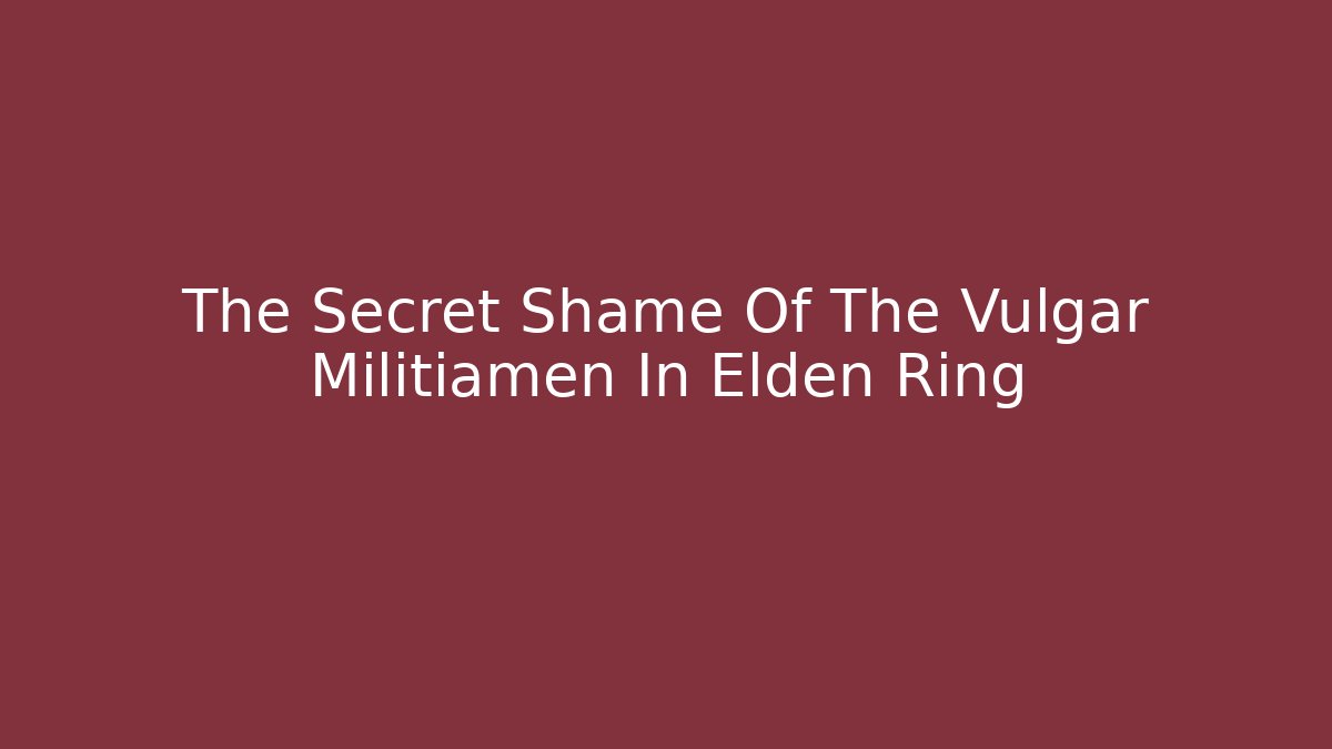 The Secret Shame Of The Vulgar Militiamen In Elden Ring