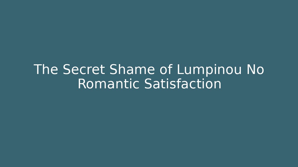 The Secret Shame of Lumpinou No Romantic Satisfaction
