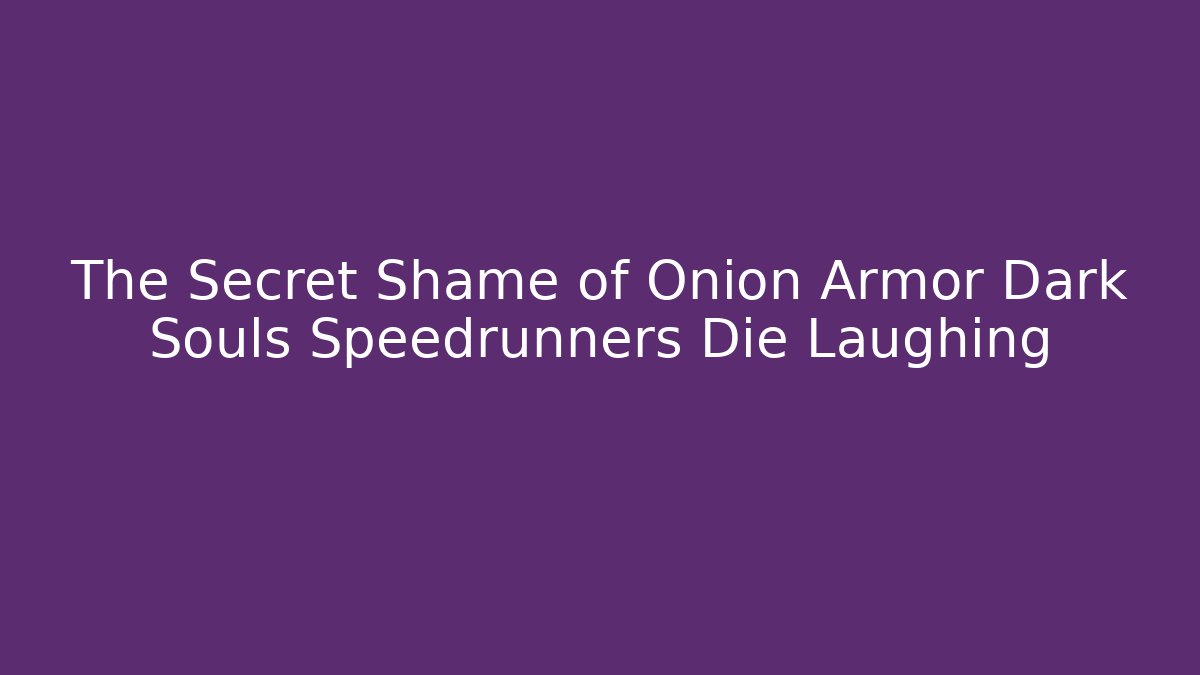 The Secret Shame of Onion Armor Dark Souls Speedrunners Die Laughing