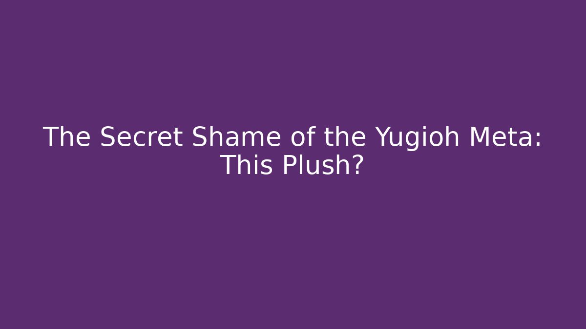 The Secret Shame of the Yugioh Meta: This Plush? - Critter Realm