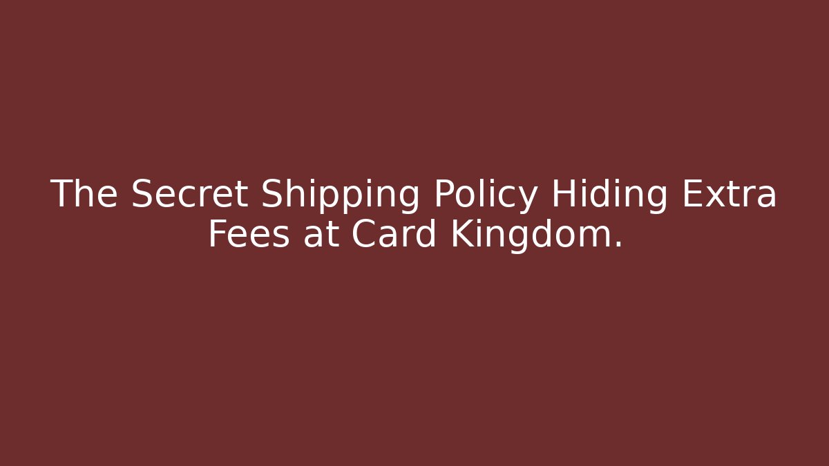 The Secret Shipping Policy Hiding Extra Fees at Card Kingdom.