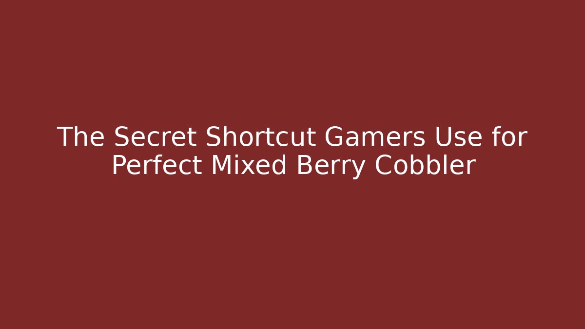 The Secret Shortcut Gamers Use for Perfect Mixed Berry Cobbler