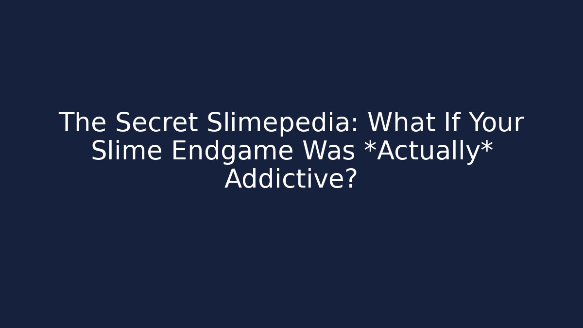 The Secret Slimepedia: What If Your Slime Endgame Was *Actually* Addictive?