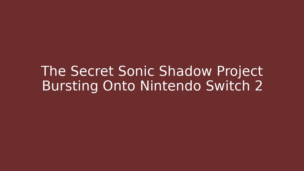 The Secret Sonic Shadow Project Bursting Onto Nintendo Switch 2