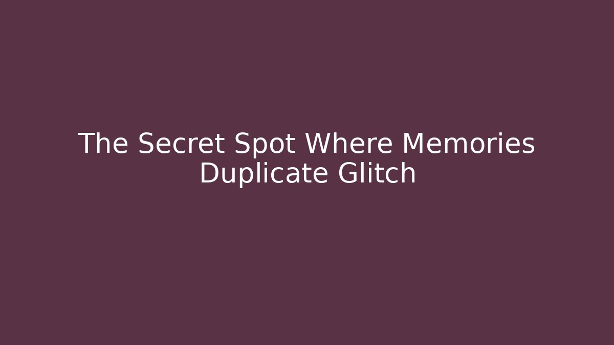 The Secret Spot Where Memories Duplicate Glitch