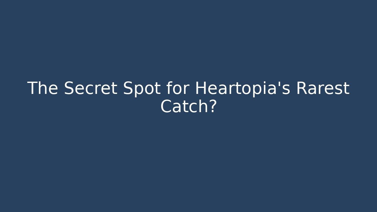 The Secret Spot for Heartopia's Rarest Catch?