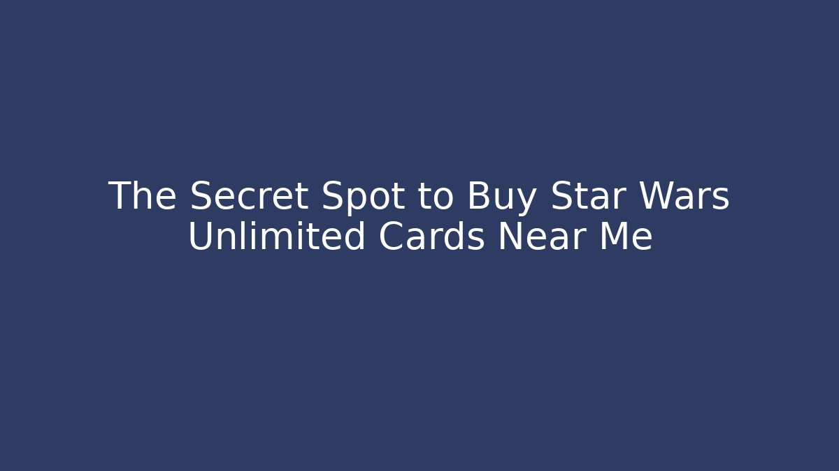 The Secret Spot to Buy Star Wars Unlimited Cards Near Me