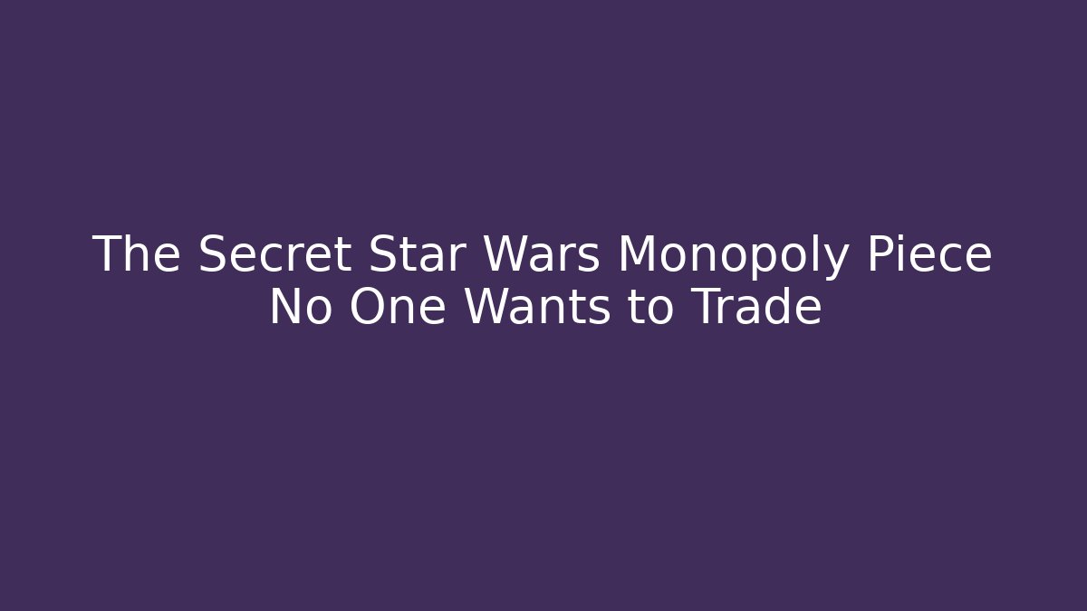 The Secret Star Wars Monopoly Piece No One Wants to Trade