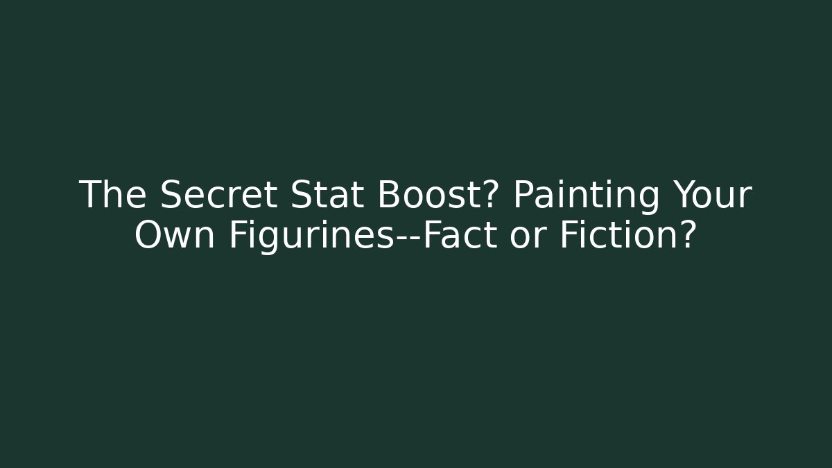 The Secret Stat Boost? Painting Your Own Figurines—Fact or Fiction?