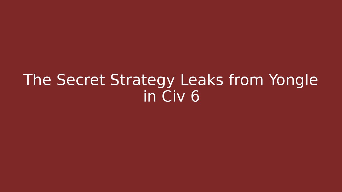 The Secret Strategy Leaks from Yongle in Civ 6