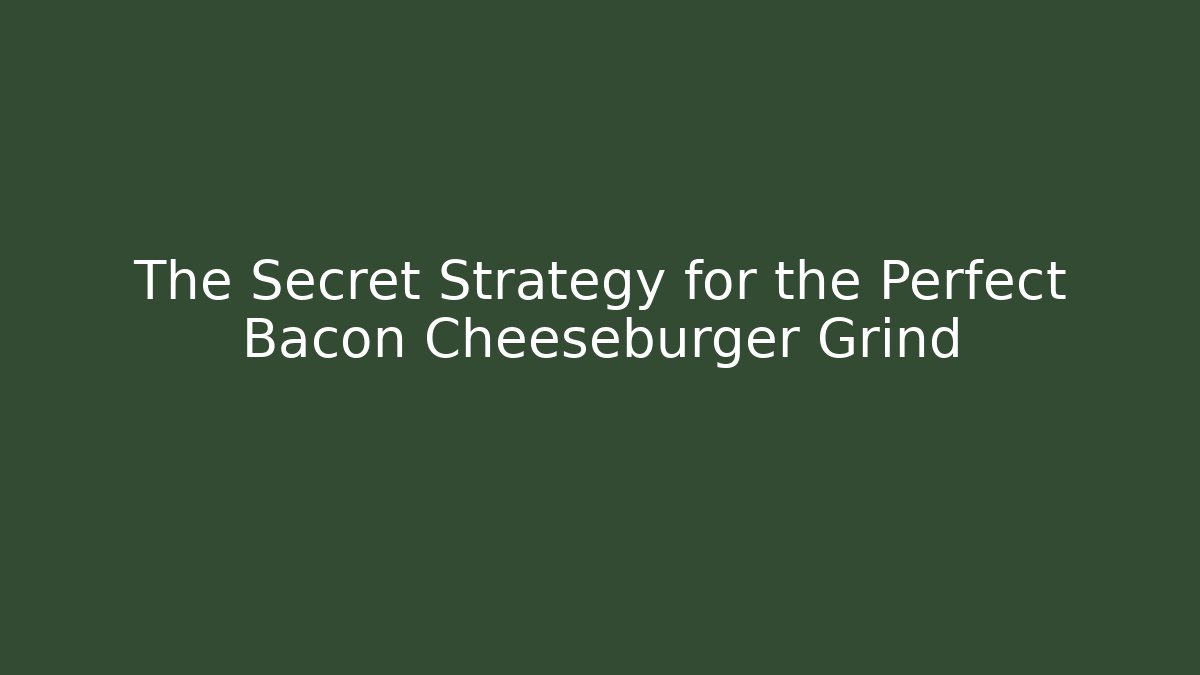 The Secret Strategy for the Perfect Bacon Cheeseburger Grind
