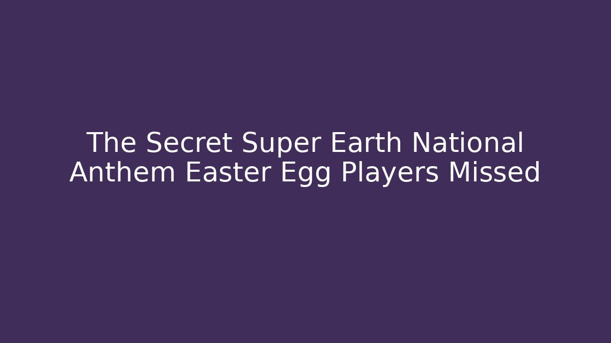 The Secret Super Earth National Anthem Easter Egg Players Missed
