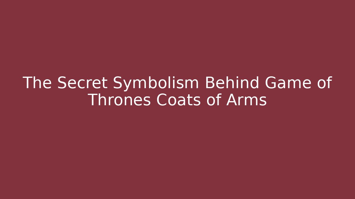 The Secret Symbolism Behind Game of Thrones Coats of Arms