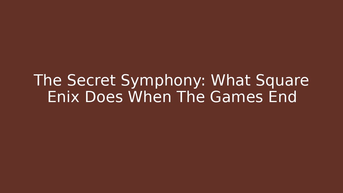 The Secret Symphony: What Square Enix Does When The Games End