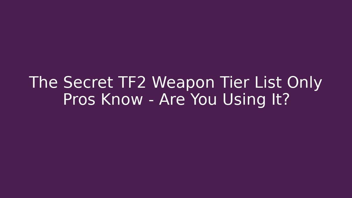 The Secret TF2 Weapon Tier List Only Pros Know – Are You Using It?
