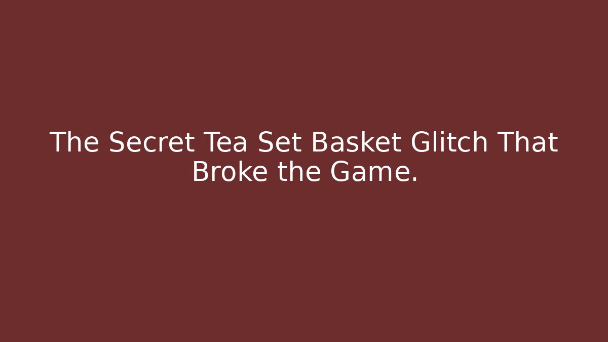 The Secret Tea Set Basket Glitch That Broke the Game.