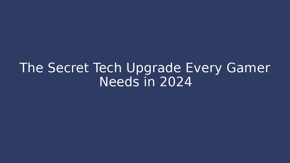 The Secret Tech Upgrade Every Gamer Needs in 2024