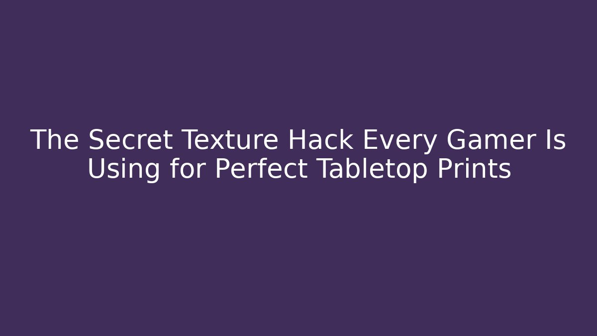 The Secret Texture Hack Every Gamer Is Using for Perfect Tabletop Prints