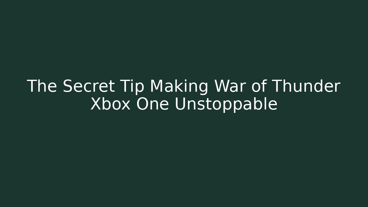 The Secret Tip Making War of Thunder Xbox One Unstoppable