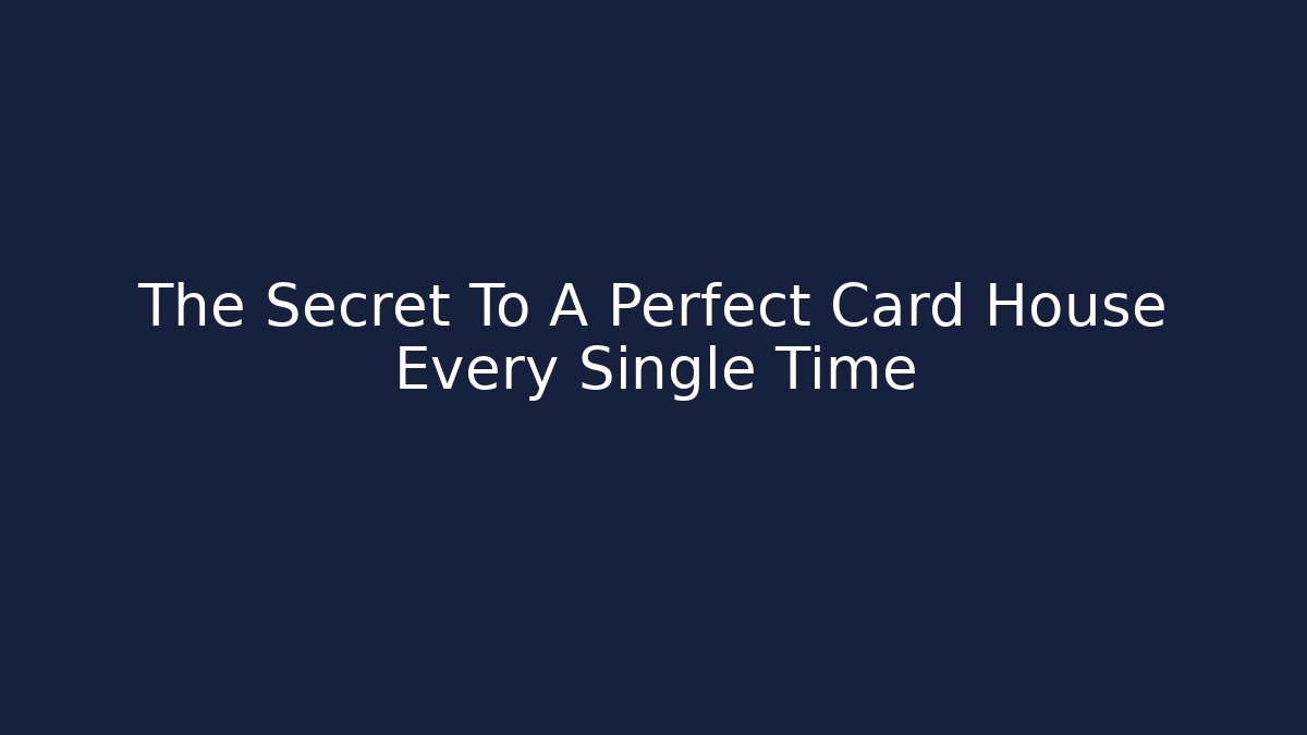 The Secret To A Perfect Card House Every Single Time