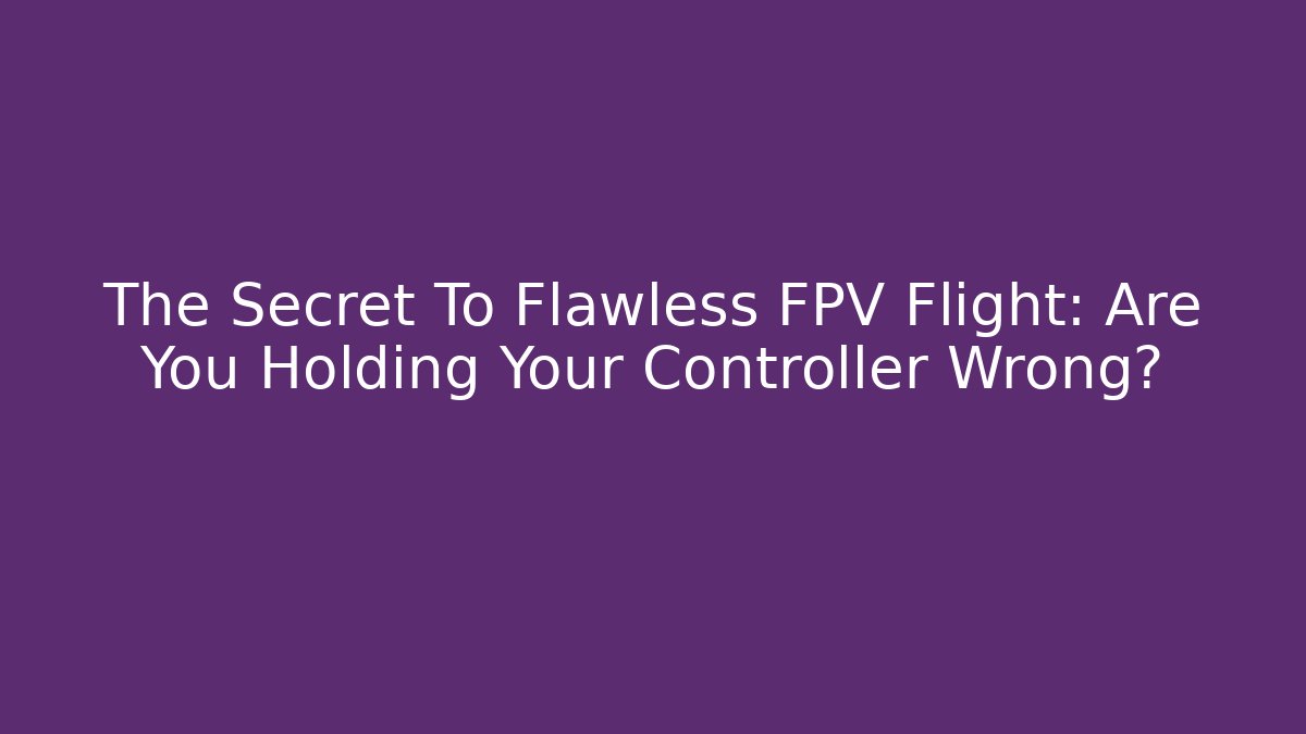 The Secret To Flawless FPV Flight: Are You Holding Your Controller Wrong?