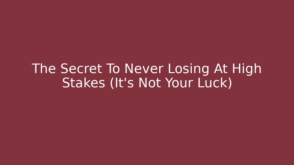 The Secret To Never Losing At High Stakes (It’s Not Your Luck)