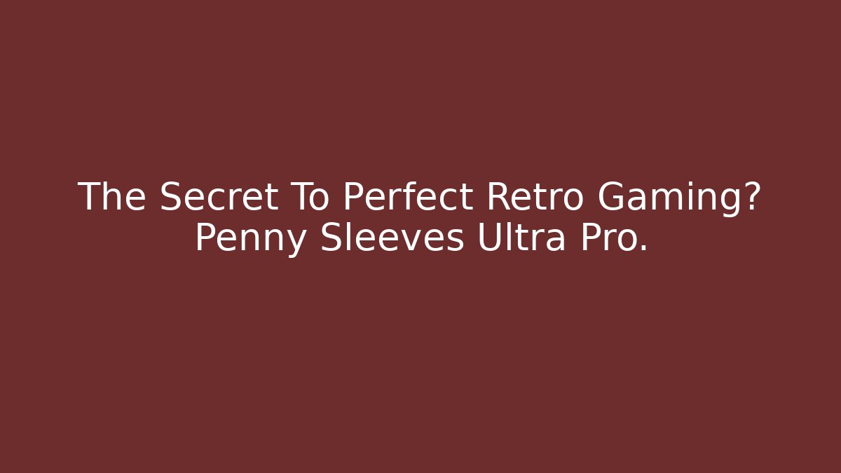 The Secret To Perfect Retro Gaming? Penny Sleeves Ultra Pro.