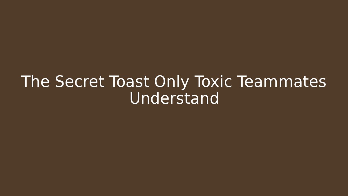 The Secret Toast Only Toxic Teammates Understand