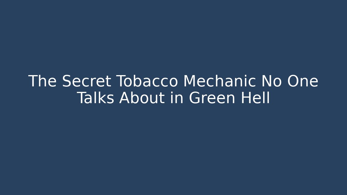 The Secret Tobacco Mechanic No One Talks About in Green Hell