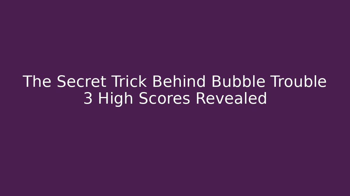The Secret Trick Behind Bubble Trouble 3 High Scores Revealed